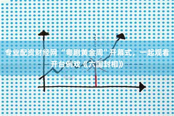 专业配资财经网 “粤剧黄金周”开幕式，一起观看开台例戏《六国封相》