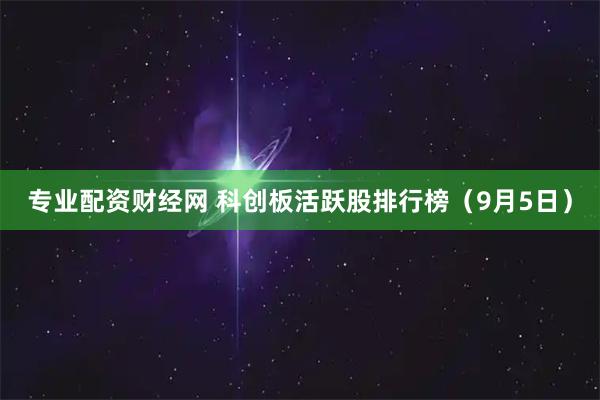 专业配资财经网 科创板活跃股排行榜（9月5日）