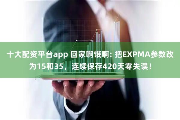 十大配资平台app 回家啊饿啊: 把EXPMA参数改为15和35，连续保存420天零失误！