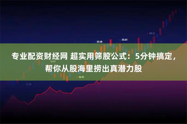 专业配资财经网 超实用筛股公式：5分钟搞定，帮你从股海里捞出真潜力股