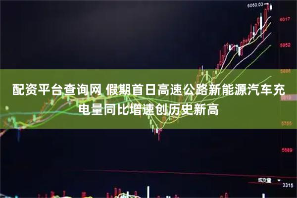 配资平台查询网 假期首日高速公路新能源汽车充电量同比增速创历史新高