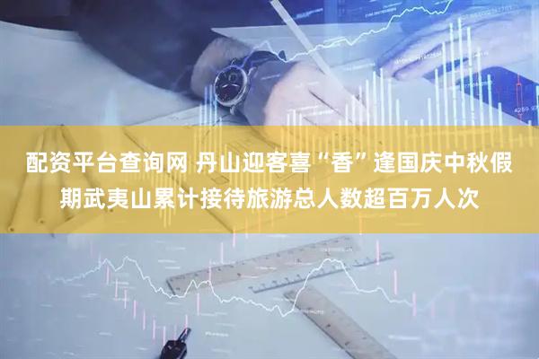配资平台查询网 丹山迎客喜“香”逢国庆中秋假期武夷山累计接待旅游总人数超百万人次