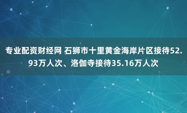 专业配资财经网 石狮市十里黄金海岸片区接待52.93万人次、洛伽寺接待35.16万人次