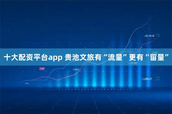 十大配资平台app 贵池文旅有“流量”更有“留量”