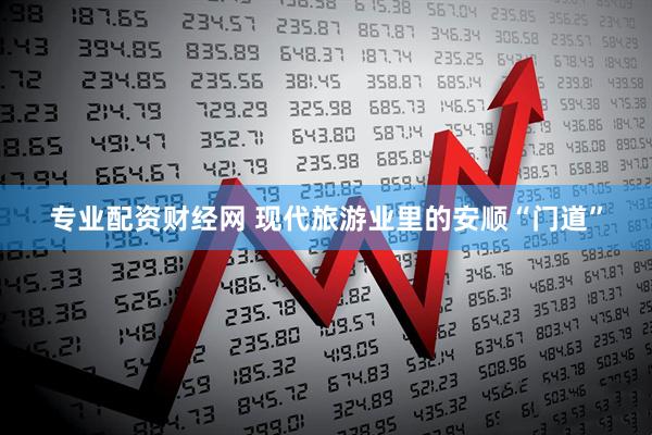 专业配资财经网 现代旅游业里的安顺“门道”