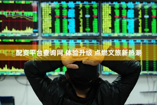 配资平台查询网 体验升级 点燃文旅新热潮
